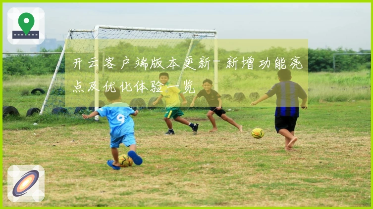 开云客户端版本更新- 新增功能亮点及优化体验一览