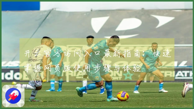 开云官方访问入口最新指南：快速掌握网页版使用步骤与体验