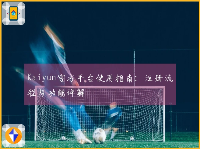 Kaiyun官方平台使用指南：注册流程与功能详解