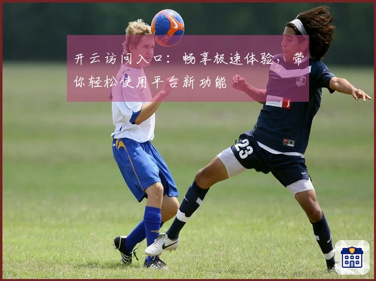 开云访问入口:畅享极速体验,带你轻松使用平台新功能