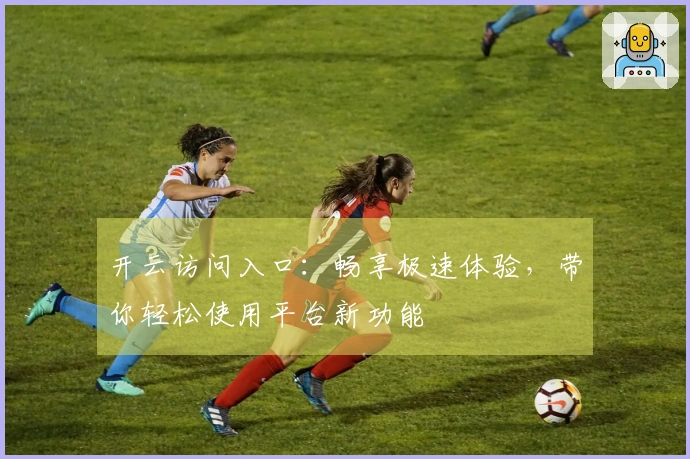 开云访问入口：畅享极速体验，带你轻松使用平台新功能