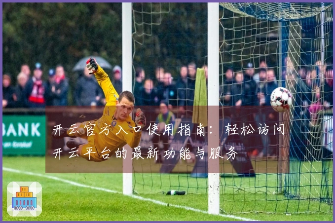 开云官方入口使用指南：轻松访问开云平台的最新功能与服务
