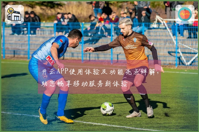 开云APP使用体验及功能亮点详解，助您畅享移动服务新体验