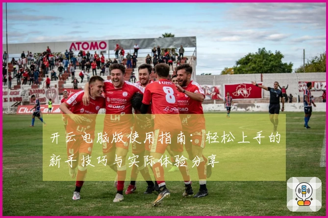 开云电脑版使用指南：轻松上手的新手技巧与实际体验分享
