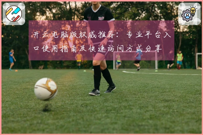 开云电脑版权威推荐:专业平台入口使用指南及快速访问方式分享