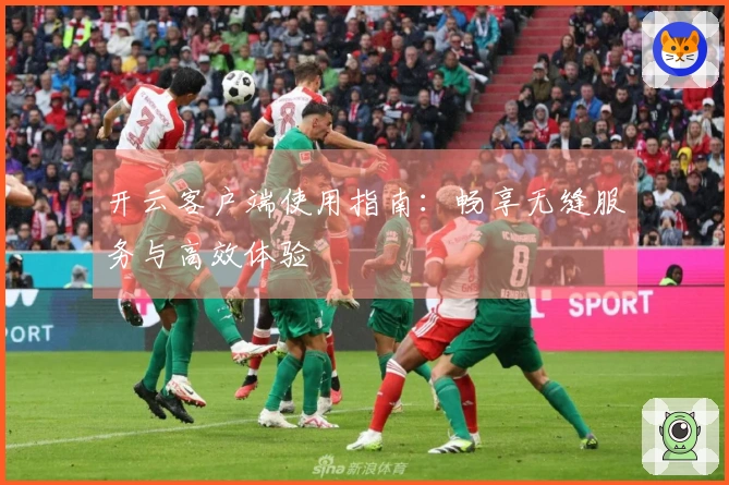 开云客户端使用指南：畅享无缝服务与高效体验