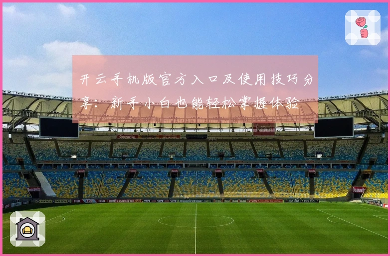 开云手机版官方入口及使用技巧分享：新手小白也能轻松掌握体验