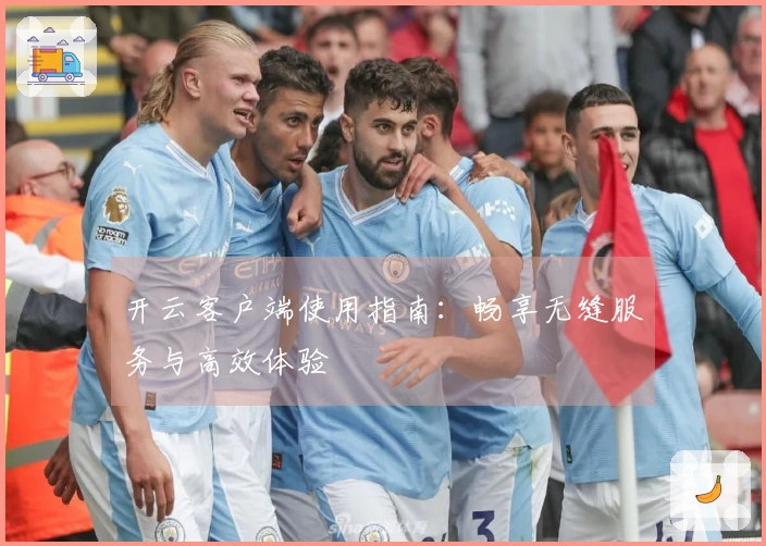 开云客户端使用指南：畅享无缝服务与高效体验