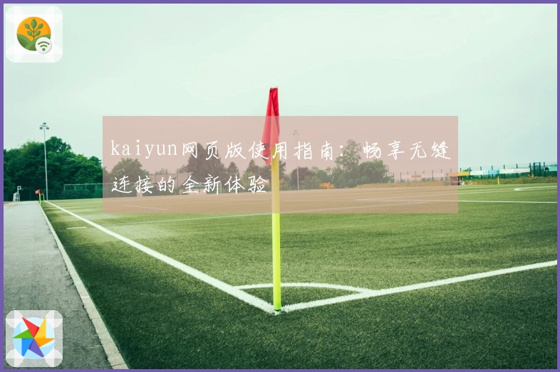 kaiyun网页版使用指南：畅享无缝连接的全新体验