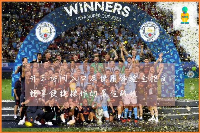 开云访问入口及使用体验全指南,畅享便捷操作的最佳路径