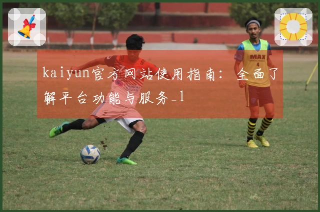kaiyun官方网站使用指南：全面了解平台功能与服务_1