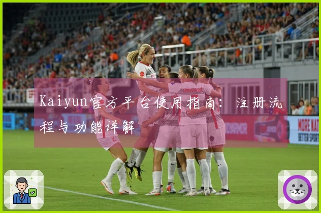 Kaiyun官方平台使用指南：注册流程与功能详解
