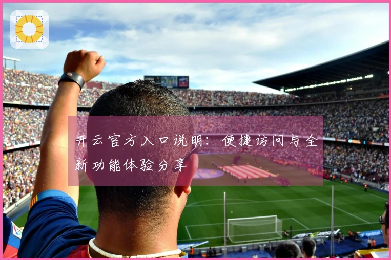 开云官方入口说明：便捷访问与全新功能体验分享