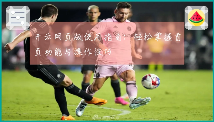 开云网页版使用指南:轻松掌握首页功能与操作技巧