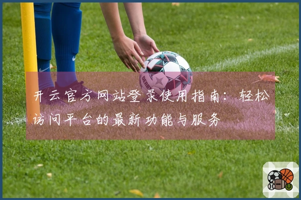 开云官方网站登录使用指南：轻松访问平台的最新功能与服务